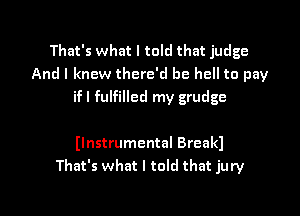 That's what I told that judge
And I knew there'd be hell to pay
ifl fulfilled my grudge

(Instrumental Breakl
That's what I told that jury

g