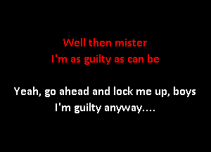 Well then mister
I'm as guilty as can be

Yeah, go ahead and lock me up, boys
I'm guilty anyway...