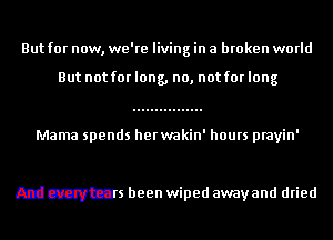 But for now, we're living in a broken world
But not for long, no, not for long

Mama spends herwalrE

mdwmmbm

And everytears been wiped away and dried