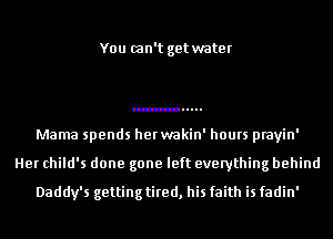 You can't get water

Mama spends herwakin' hours prayin'
Her child's done gone left everything behind
Daddy's gettingtired, his faith is fadin'