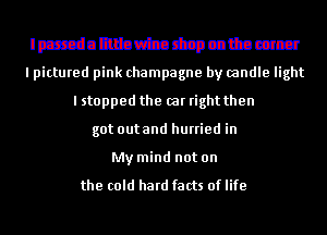 Ipxcdauuartarhcpcattamccr
I pictured pink champagne by candle light

I stopped the car right then
got outand hurried in
My mind not on

the cold hard facts of life