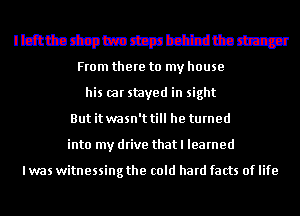 Immmmmwmm
From there to my house
his car stayed in sight
But it wasn't till he turned
into my drive that I learned

lwas witnessing the cold hard facts of life