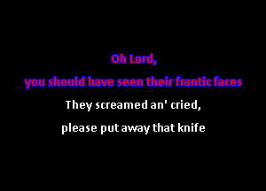 011mm.
vurhcddbmmattchfmm

They screamed an' cried,

please put away that knife