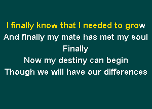 I finally know that I needed to grow
And finally my mate has met my soul
Finally
Now my destiny can begin
Though we will have our differences