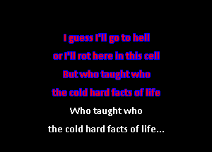 Immpmw
crElrtttz-mhttfnca
mmtgnrm

ttaccfdbdtmdljo
Who taught who

the cold hard facts of life...