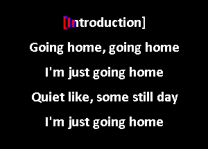 Ilntroductionl
Going home, going home
I'm just going home

Quiet like, some still day

I'm just going home I