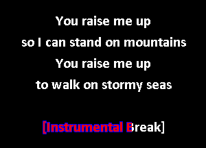 You raise me up
so I can stand on mountains
You raise me up
to walk on stormy seas

0mm Breakl