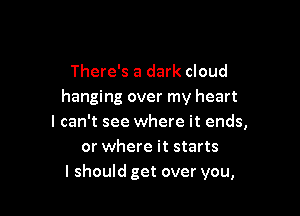 There's a dark cloud
hanging over my heart

I can't see where it ends,
or where it starts
I should get over you,
