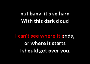 but baby, it's so hard
With this dark cloud

I can't see where it ends,
or where it starts
I should get over you,