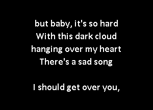 but baby, it's so hard
With this dark cloud
hanging over my heart
There's a sad song

I should get over you,