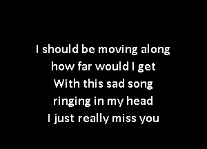 lshould be moving along
how far would I get

With this sad song
ringing in my head
I just really miss you