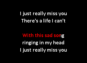 ljust really miss you
There's a life I can't

With this sad song
ringing in my head
I just really miss you