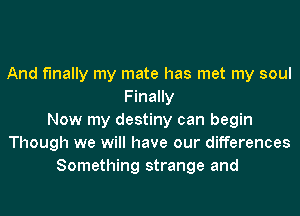 And finally my mate has met my soul
Finally
Now my destiny can begin
Though we will have our differences
Something strange and