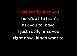 I just really miss you
There's a life I can't
ask you to leave

ljust really miss you
right nowl kinda want to