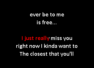 ever be to me
is free...

ljust really miss you
right nowl kinda want to
The closest that you'll