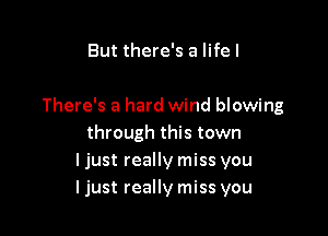 But there's a life I

There's a hard wind blowing

through this town
ljust really miss you
ljust really miss you