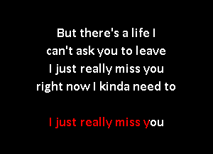 But there's a life I
can't ask you to leave
ljust really miss you

right nowl kinda need to

ljust really miss you