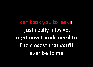 can't ask you to leave
ljust really miss you

right nowl kinda need to
The closest that you'll
ever be to me