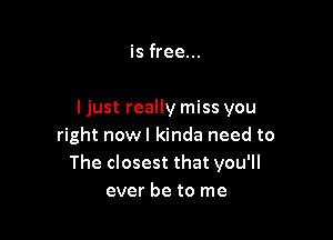 is free...

ljust really miss you

right nowl kinda need to
The closest that you'll
ever be to me