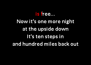 is free...
Now it's one more night
at the upside down

It's ten steps in
and hundred miles back out