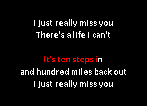 I just really miss you
There's a life I can't

It's ten steps in
and hundred miles back out
ljust really miss you