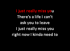 I just really miss you
There's a life I can't
ask you to leave

ljust really miss you
right nowl kinda need to