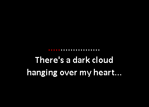 There's a dark cloud
hanging over my heart...