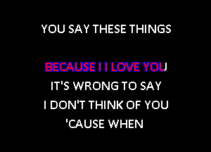 YOU SAY THESE THINGS

WIILOVEYOU

IT'S WRONG TO SAY
I DON'T THINK OF YOU
'CAUSE WHEN