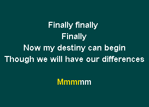 Finally finally
Finally
Now my destiny can begin

Though we will have our differences

Mmmmm