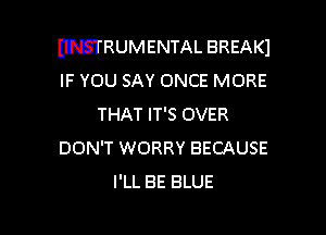 DNSTRUMENTAL BREAKI
IF YOU SAY ONCE MORE
THAT IT'S OVER

DON'T WORRY BECAUSE
I'LL BE BLUE