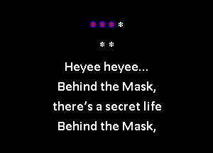 zit

Heyee heyee...

Behind the Mask,
there's a secret life
Behind the Mask,