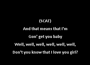 (SCAT)
And that means that I'm
Gon' get you baby

Well, well, well, well, well, well,

Don't you know that I love you girl?