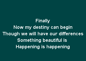 Finally
Now my destiny can begin

Though we will have our differences
Something beautiful is
Happening is happening