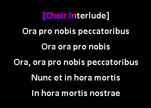 lamirlnterludel
Ora pro nobis peccatoribus
Ora ora pro nobis
Ora, ora pro nobis peccatoribus
Nunc et in hora mortis

In hora mortis nostrae