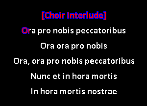 Edmir lntcdudol

Ora pro nobis peccatoribus
Ora ora pro nobis
Ora, ora pro nobis peccatoribus
Nunc et in hora mortis

In hora mortis nostrae