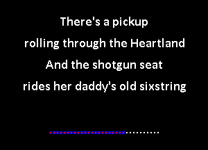 There's a pickup
rolling through the Heartland
And the shotgun seat

rides her daddy's old sixstring