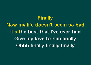 Finally
Now my life doesn't seem so bad
It's the best that I've ever had

Give my love to him finally
Ohhh finally finally finally