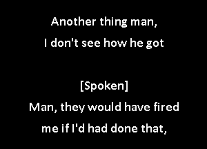 Another thing man,

I don't see how he got

ISpokenl

Man, they would have fired

me if I'd had done that,