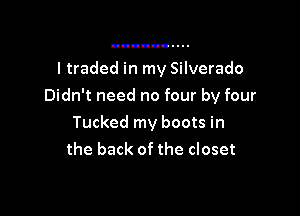 I traded in my Silverado

Didn't need no four by four

Tucked my boots in
the back of the closet