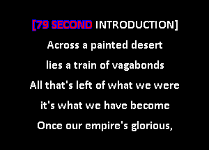 mm INTRODUCTIONJ

Across a painted desert
lies a train of vagabonds
All that's left of what we were

it's what we have become

Once our empire's glorious, l