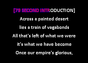 mmmmooucnoml

Across a painted desert
lies a train of vagabonds
All that's left of what we were

it's what we have become

Once our empire's glorious, l