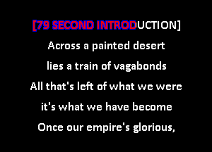 WMIPMODUCTIONJ

Across a painted desert
lies a train of vagabonds
All that's left of what we were

it's what we have become

Once our empire's glorious, l