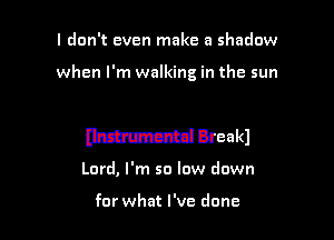 I don't even make a shadow

when I'm walking in the sun

W Breakl

Lord, I'm so low down

for what I've done
