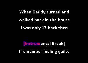 When Daddy turned and
walked back in the house

I was only 17 back then

Mental Brcakl

lrcmember feeling guilty
