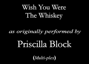 Wish You Were
The Whiskey

as originalbipeljbrmed by

Priscilla Block
Miti-plax)