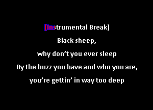 Instrumental Breakl
Black sheep,

why don't you ever sleep

By the buzz you have and who you are,

you'te gettin' in way too deep