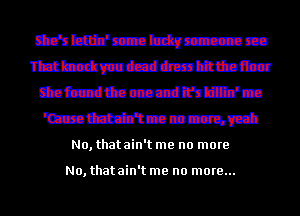 Minbuzatmmm
mmmmmmmm
ttafczdttacncdn'nlg'm
'Ozzatttb'tmmmwil

No, that ain't me no more

No, that ain't me no more...