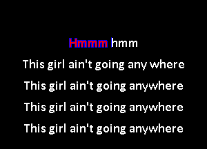 Hmmm hmm
This girl ain't going any where
This girl ain't going anywhere
This girl ain't going anywhere

This girl ain't going anywhere