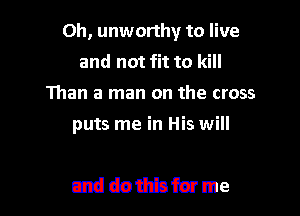 0h, unworthy to live
and not fit to kill
Than a man on the cross

puts me in His will

mddnthbfmme