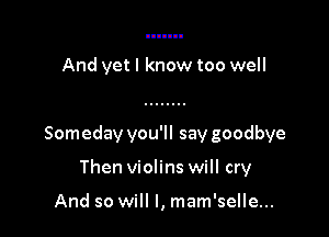 And yet I know too well

Someday you'll say goodbye

Then violins will cry

And so will I, mam'selle...